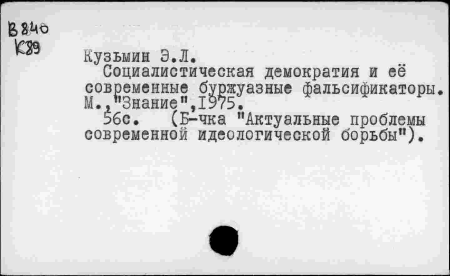 ﻿Кузьмин Э.Л.
Социалистическая демократия и её современные буржуазные фальсификаторы М.,’’Знание",1975.
56с. (Б-чка "Актуальные проблемы современной идеологической борьбы").